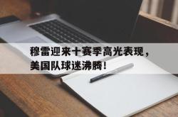亚博-包含穆雷迎来十赛季高光表现，美国队球迷沸腾！的词条